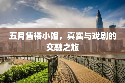 五月售楼小姐，真实与戏剧的交融之旅
