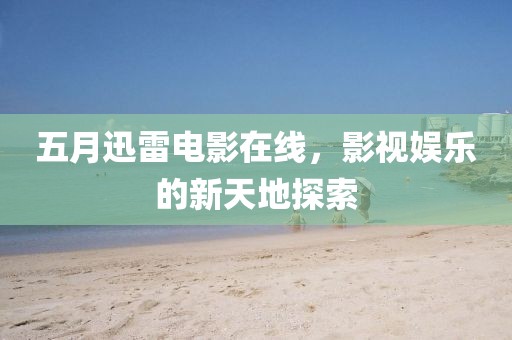 五月迅雷电影在线，影视娱乐的新天地探索