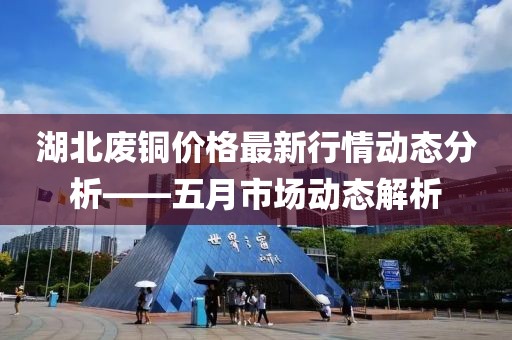 湖北废铜价格最新行情动态分析——五月市场动态解析