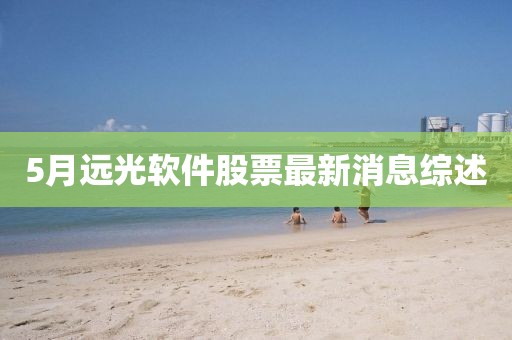 5月远光软件股票最新消息综述