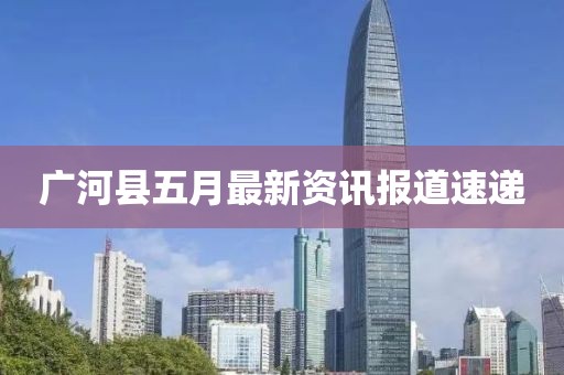 广河县五月最新资讯报道速递