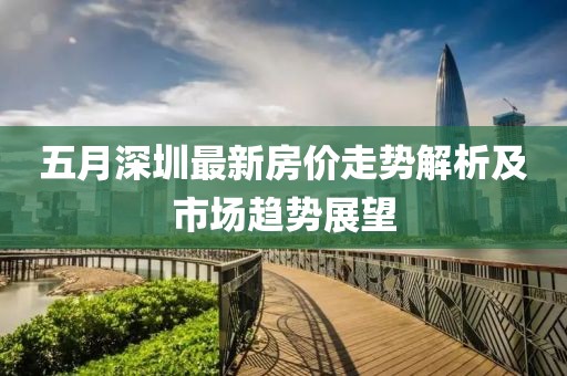 五月深圳最新房价走势解析及市场趋势展望