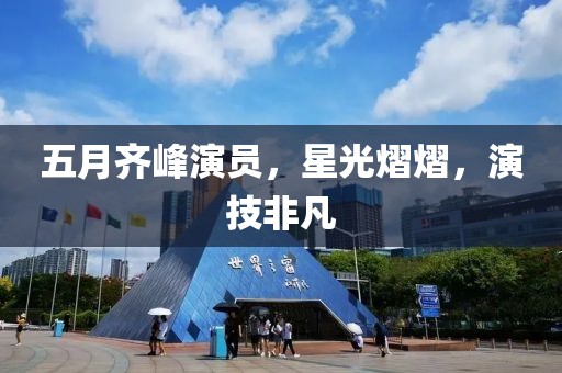五月齐峰演员，星光熠熠，演技非凡
