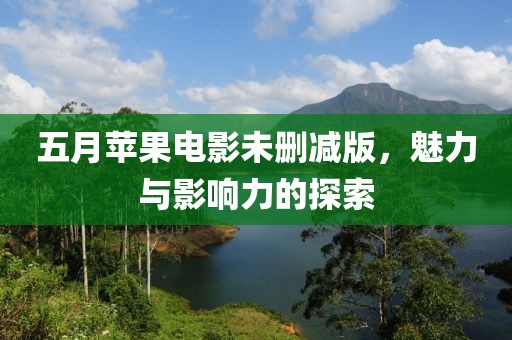 五月苹果电影未删减版，魅力与影响力的探索