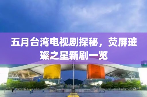 五月台湾电视剧探秘，荧屏璀璨之星新剧一览