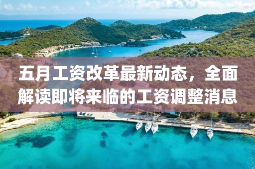 五月工资改革最新动态，全面解读即将来临的工资调整消息