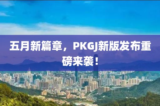 五月新篇章，PKGJ新版发布重磅来袭！