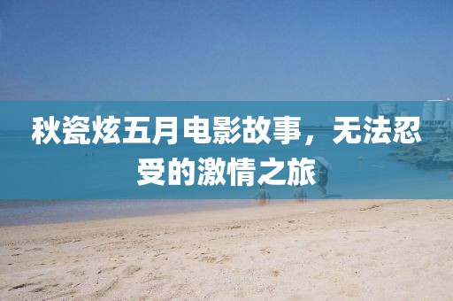 秋瓷炫五月电影故事，无法忍受的激情之旅