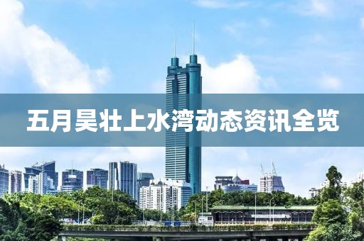 五月昊壮上水湾动态资讯全览