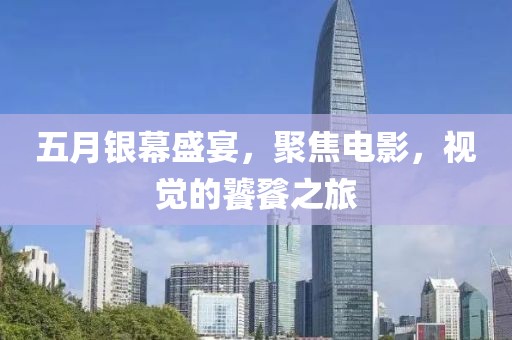 五月银幕盛宴，聚焦电影，视觉的饕餮之旅