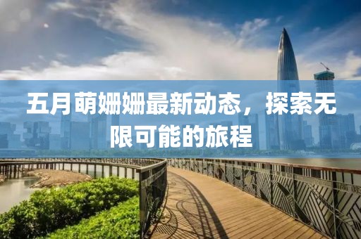 五月萌姗姗最新动态，探索无限可能的旅程