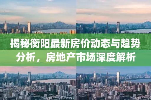 揭秘衡阳最新房价动态与趋势分析，房地产市场深度解析
