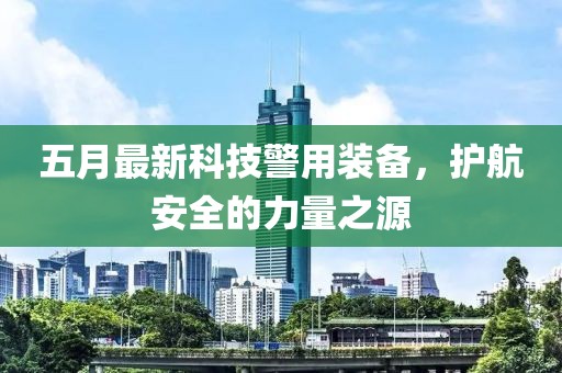 五月最新科技警用装备，护航安全的力量之源
