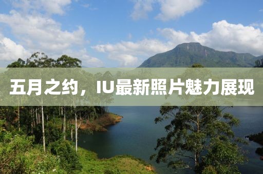 五月之约，IU最新照片魅力展现