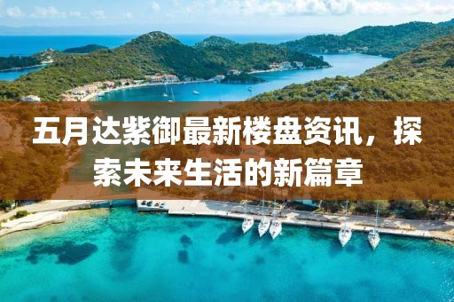 五月达紫御最新楼盘资讯，探索未来生活的新篇章
