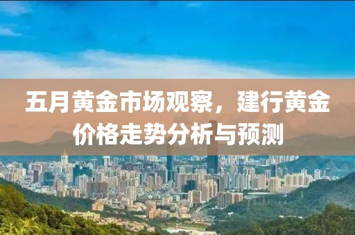五月黄金市场观察，建行黄金价格走势分析与预测