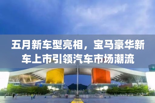 五月新车型亮相，宝马豪华新车上市引领汽车市场潮流
