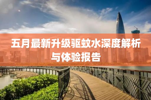 五月最新升级驱蚊水深度解析与体验报告