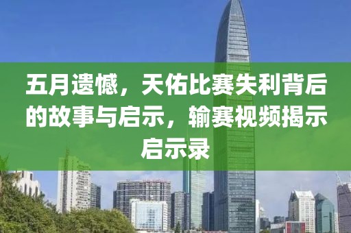 五月遗憾，天佑比赛失利背后的故事与启示，输赛视频揭示启示录