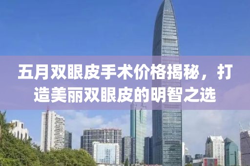 五月双眼皮手术价格揭秘，打造美丽双眼皮的明智之选