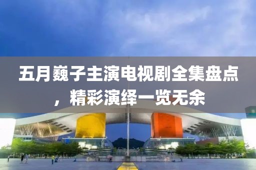 五月巍子主演电视剧全集盘点，精彩演绎一览无余