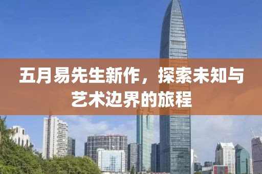 五月易先生新作，探索未知与艺术边界的旅程