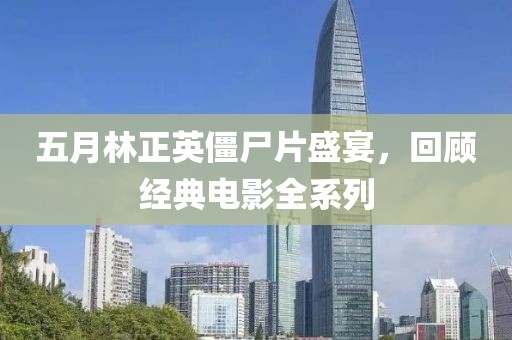 五月林正英僵尸片盛宴，回顾经典电影全系列