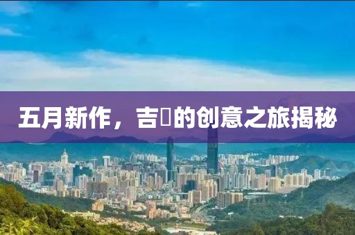 五月新作，吉沢的创意之旅揭秘