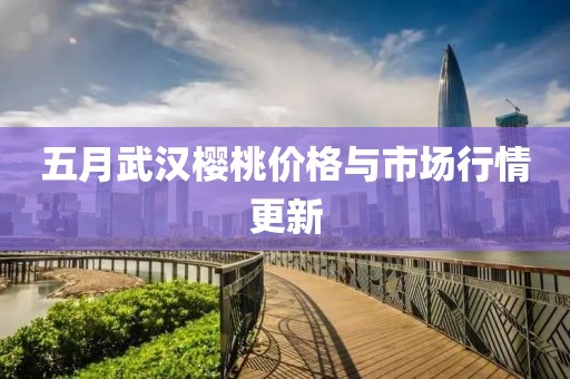 五月武汉樱桃价格与市场行情更新