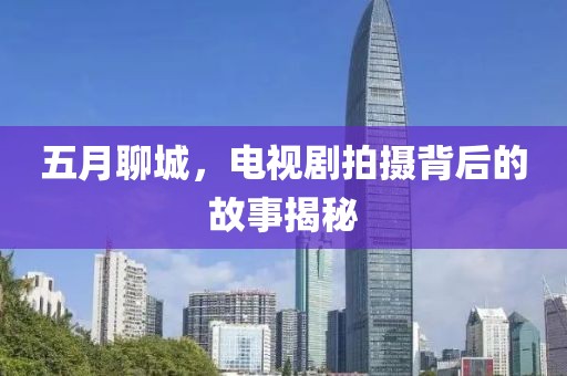 五月聊城，电视剧拍摄背后的故事揭秘