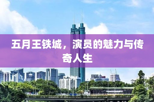 五月王铁城，演员的魅力与传奇人生