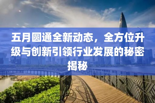 五月圆通全新动态，全方位升级与创新引领行业发展的秘密揭秘