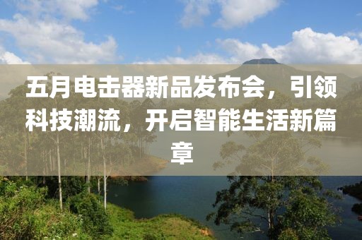 五月电击器新品发布会，引领科技潮流，开启智能生活新篇章
