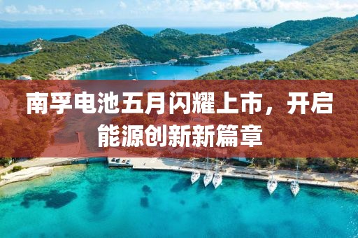 南孚电池五月闪耀上市，开启能源创新新篇章