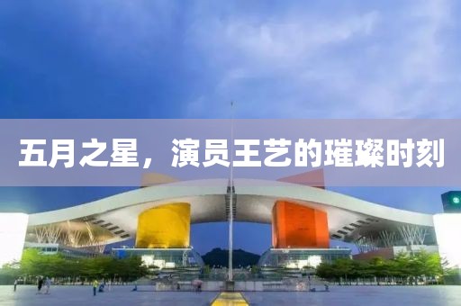 五月之星，演员王艺的璀璨时刻