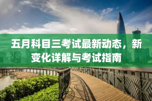 五月科目三考试最新动态，新变化详解与考试指南