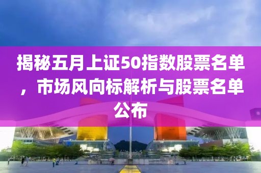 揭秘五月上证50指数股票名单，市场风向标解析与股票名单公布