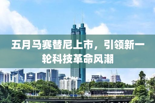 五月马赛替尼上市，引领新一轮科技革命风潮