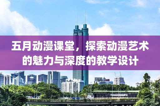 五月动漫课堂，探索动漫艺术的魅力与深度的教学设计