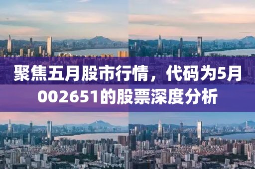 聚焦五月股市行情，代码为5月002651的股票深度分析