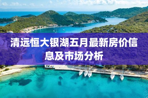 清远恒大银湖五月最新房价信息及市场分析