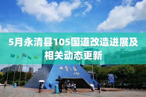 5月永清县105国道改造进展及相关动态更新