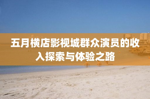 五月横店影视城群众演员的收入探索与体验之路