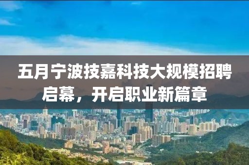 五月宁波技嘉科技大规模招聘启幕，开启职业新篇章