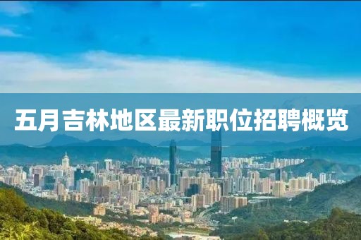 五月吉林地区最新职位招聘概览