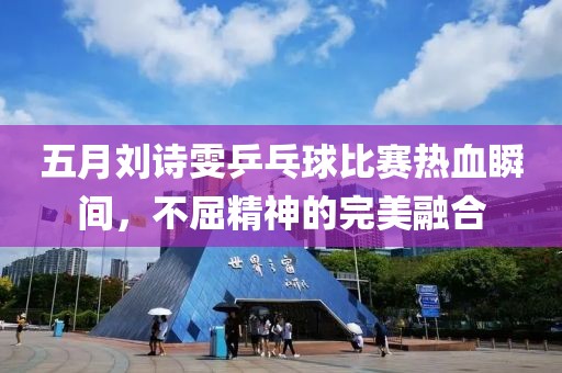 五月刘诗雯乒乓球比赛热血瞬间，不屈精神的完美融合