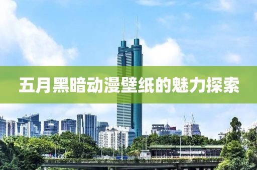 五月黑暗动漫壁纸的魅力探索