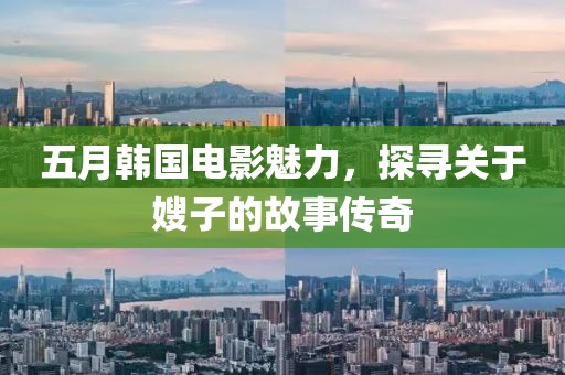 五月韩国电影魅力，探寻关于嫂子的故事传奇