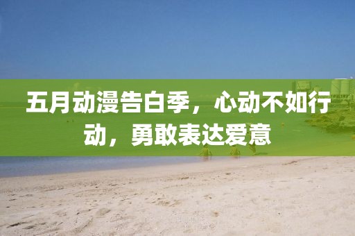 五月动漫告白季，心动不如行动，勇敢表达爱意