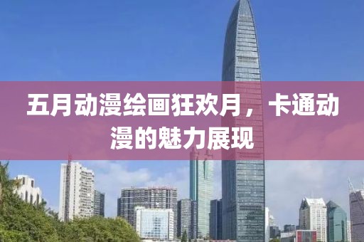 五月动漫绘画狂欢月，卡通动漫的魅力展现